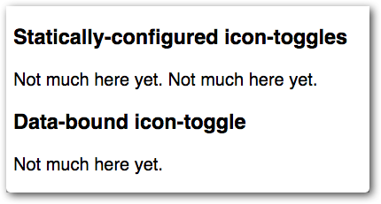 Initial state of the demo. The demo 
shows three icon-toggle elements, two labeled 'statically-configured icon toggles' and one labeled 
'data-bound icon toggle'. Since the icon toggles are not implemented yet, they appear as 
placeholder text reading 'Not much here yet'.